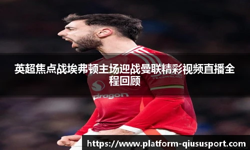 英超焦点战埃弗顿主场迎战曼联精彩视频直播全程回顾