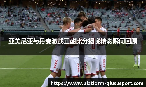 亚美尼亚与丹麦激战正酣比分揭晓精彩瞬间回顾
