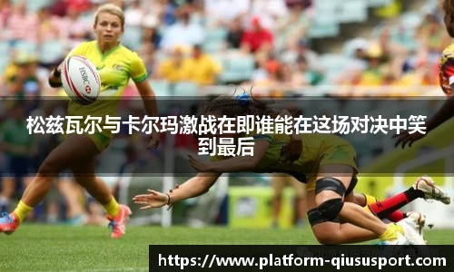 松兹瓦尔与卡尔玛激战在即谁能在这场对决中笑到最后
